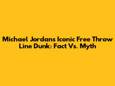 Michael Jordan's Iconic Free Throw Line Dunk: Fact Vs. Myth