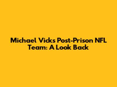 Michael Vick's Post-Prison NFL Team: A Look Back