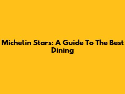Michelin Stars: A Guide To The Best Dining