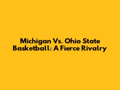 Michigan Vs. Ohio State Basketball: A Fierce Rivalry