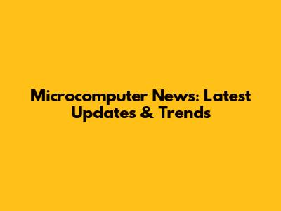 Microcomputer News: Latest Updates & Trends