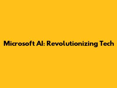 Microsoft AI: Revolutionizing Tech