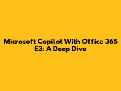 Microsoft Copilot With Office 365 E3: A Deep Dive