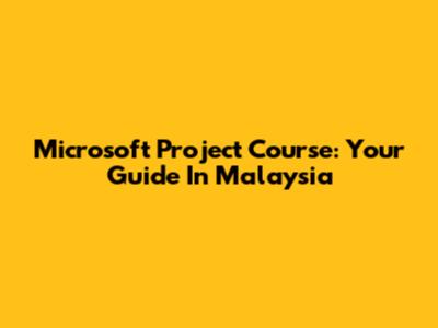 Microsoft Project Course: Your Guide In Malaysia