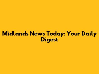 Midlands News Today: Your Daily Digest
