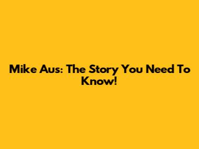 Mike Aus: The Story You Need To Know!
