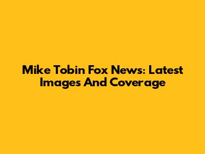 Mike Tobin Fox News: Latest Images And Coverage