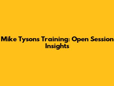 Mike Tyson's Training: Open Session Insights