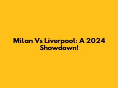 Milan Vs Liverpool: A 2024 Showdown!