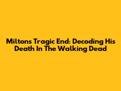Milton's Tragic End: Decoding His Death In The Walking Dead