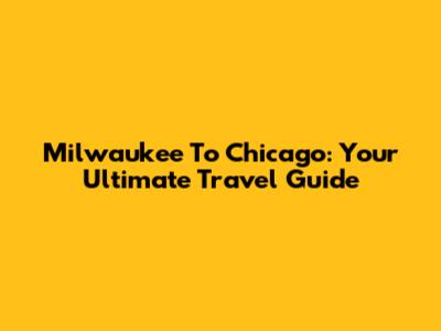 Milwaukee To Chicago: Your Ultimate Travel Guide