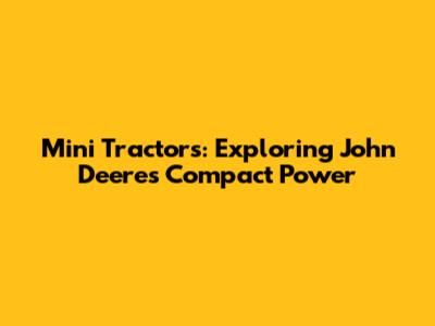 Mini Tractors: Exploring John Deere's Compact Power