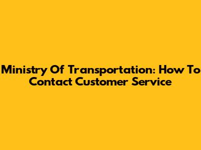 Ministry Of Transportation: How To Contact Customer Service