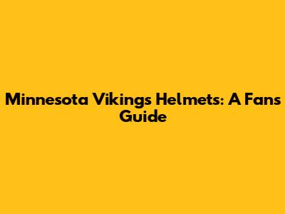 Minnesota Vikings Helmets: A Fan's Guide