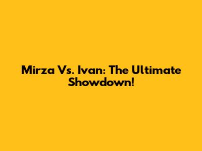 Mirza Vs. Ivan: The Ultimate Showdown!