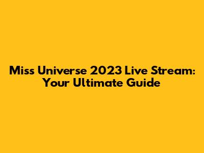 Miss Universe 2023 Live Stream: Your Ultimate Guide