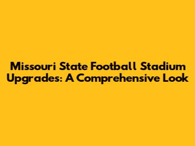 Missouri State Football Stadium Upgrades: A Comprehensive Look