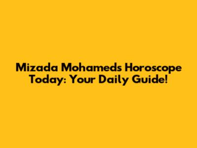Mizada Mohamed's Horoscope Today: Your Daily Guide!