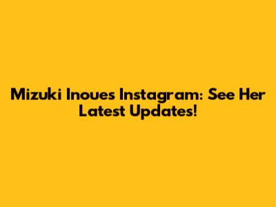 Mizuki Inoue's Instagram: See Her Latest Updates!