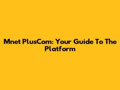 Mnet PlusCom: Your Guide To The Platform