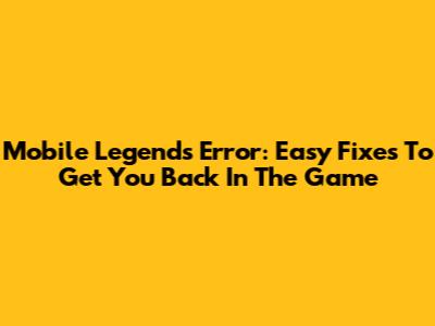 Mobile Legends Error: Easy Fixes To Get You Back In The Game