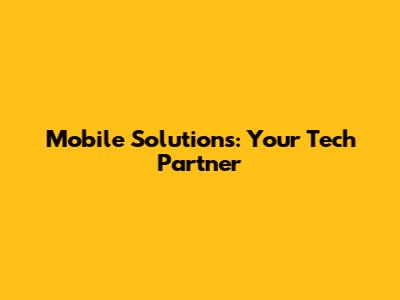 Mobile Solutions: Your Tech Partner