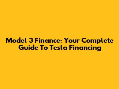 Model 3 Finance: Your Complete Guide To Tesla Financing