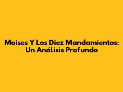 Moises Y Los Diez Mandamientos: Un Análisis Profundo