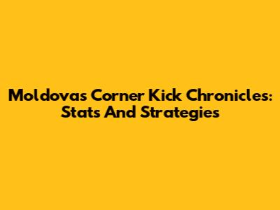 Moldova's Corner Kick Chronicles: Stats And Strategies