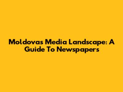 Moldova's Media Landscape: A Guide To Newspapers