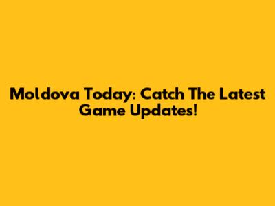 Moldova Today: Catch The Latest Game Updates!