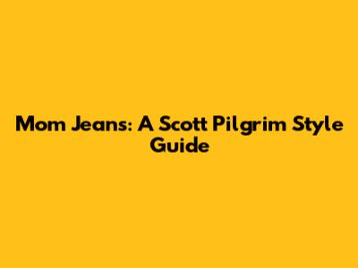 Mom Jeans: A Scott Pilgrim Style Guide