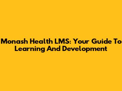 Monash Health LMS: Your Guide To Learning And Development