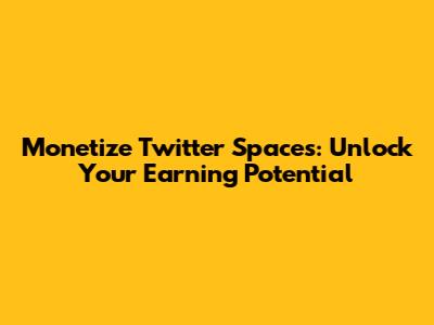 Monetize Twitter Spaces: Unlock Your Earning Potential