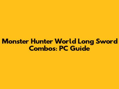 Monster Hunter World Long Sword Combos: PC Guide