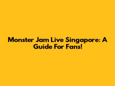 Monster Jam Live Singapore: A Guide For Fans!