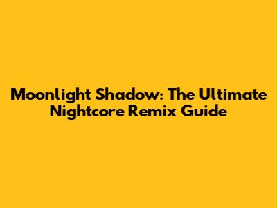 Moonlight Shadow: The Ultimate Nightcore Remix Guide