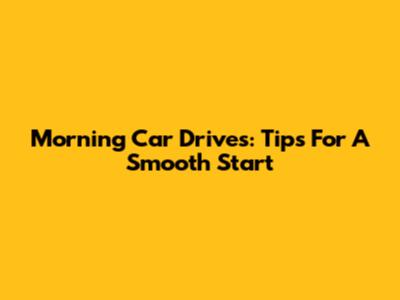 Morning Car Drives: Tips For A Smooth Start