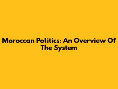 Moroccan Politics: An Overview Of The System