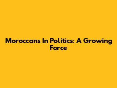 Moroccans In Politics: A Growing Force