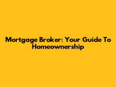 Mortgage Broker: Your Guide To Homeownership