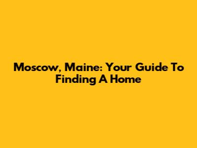 Moscow, Maine: Your Guide To Finding A Home