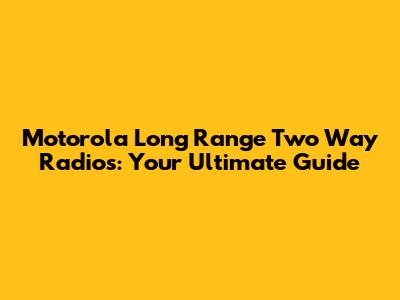 Motorola Long Range Two Way Radios: Your Ultimate Guide