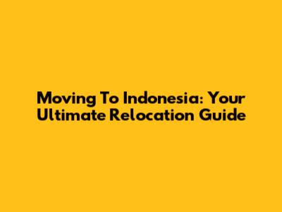 Moving To Indonesia: Your Ultimate Relocation Guide