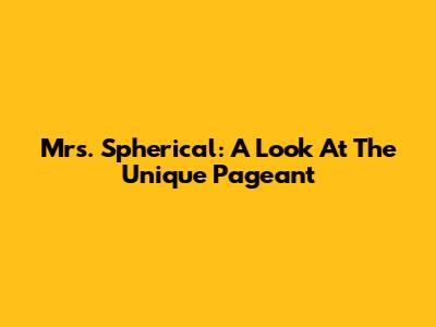 Mrs. Spherical: A Look At The Unique Pageant