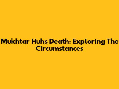 Mukhtar Huh's Death: Exploring The Circumstances