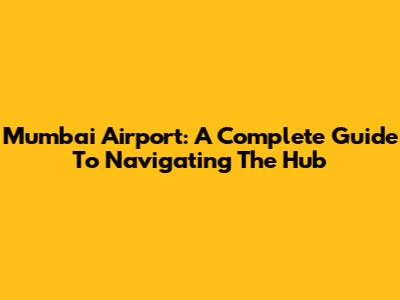 Mumbai Airport: A Complete Guide To Navigating The Hub