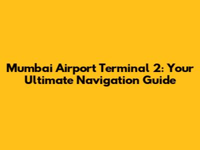Mumbai Airport Terminal 2: Your Ultimate Navigation Guide