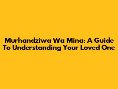 Murhandziwa Wa Mina: A Guide To Understanding Your Loved One