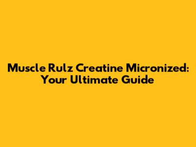 Muscle Rulz Creatine Micronized: Your Ultimate Guide